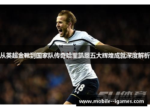 从英超金靴到国家队传奇哈里凯恩五大辉煌成就深度解析