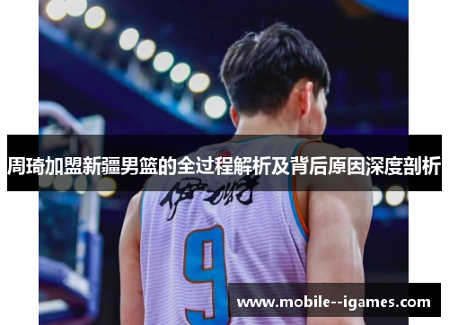 周琦加盟新疆男篮的全过程解析及背后原因深度剖析