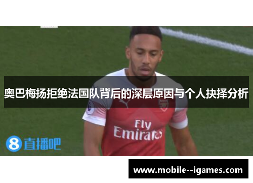 奥巴梅扬拒绝法国队背后的深层原因与个人抉择分析