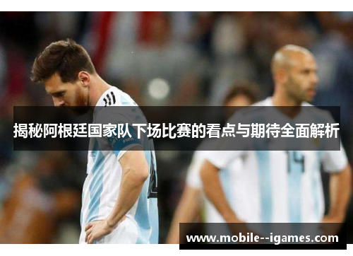 揭秘阿根廷国家队下场比赛的看点与期待全面解析 揭秘阿根廷国家队下场比赛的看点与期待全面解析