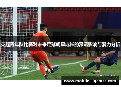 英超青年队比赛对未来足球明星成长的深远影响与潜力分析 英超青年队比赛对未来足球明星成长的深远影响与潜力分析