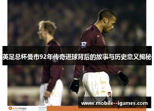 英足总杯曼市92年传奇进球背后的故事与历史意义揭秘