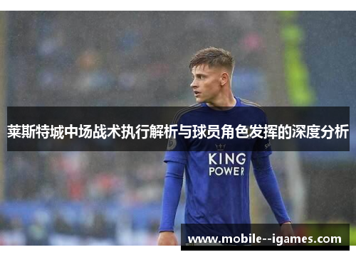 莱斯特城中场战术执行解析与球员角色发挥的深度分析 莱斯特城中场战术执行解析与球员角色发挥的深度分析