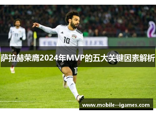 萨拉赫荣膺2024年MVP的五大关键因素解析 萨拉赫荣膺2024年MVP的五大关键因素解析