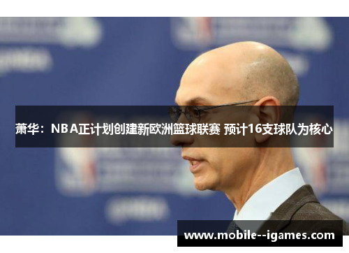萧华:NBA正计划创建新欧洲篮球联赛 预计16支球队为核心 萧华:NBA正计划创建新欧洲篮球联赛 预计16支球队为核心