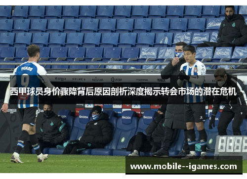 西甲球员身价骤降背后原因剖析深度揭示转会市场的潜在危机 西甲球员身价骤降背后原因剖析深度揭示转会市场的潜在危机