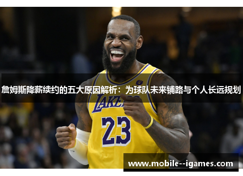 詹姆斯降薪续约的五大原因解析：为球队未来铺路与个人长远规划