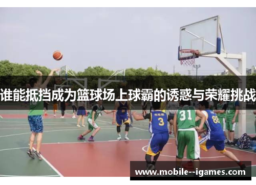 谁能抵挡成为篮球场上球霸的诱惑与荣耀挑战