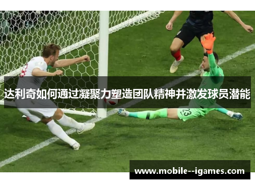 达利奇如何通过凝聚力塑造团队精神并激发球员潜能