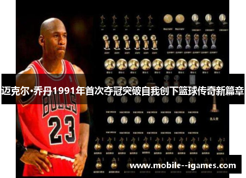 迈克尔·乔丹1991年首次夺冠突破自我创下篮球传奇新篇章 迈克尔·乔丹1991年首次夺冠突破自我创下篮球传奇新篇章