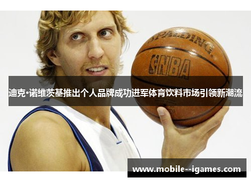 迪克·诺维茨基推出个人品牌成功进军体育饮料市场引领新潮流