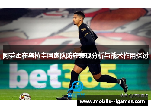 阿劳霍在乌拉圭国家队防守表现分析与战术作用探讨 阿劳霍在乌拉圭国家队防守表现分析与战术作用探讨
