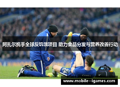 阿扎尔携手全球反饥饿项目 助力食品分发与营养改善行动