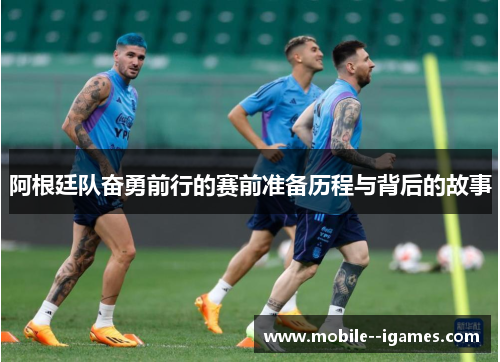 阿根廷队奋勇前行的赛前准备历程与背后的故事 阿根廷队奋勇前行的赛前准备历程与背后的故事