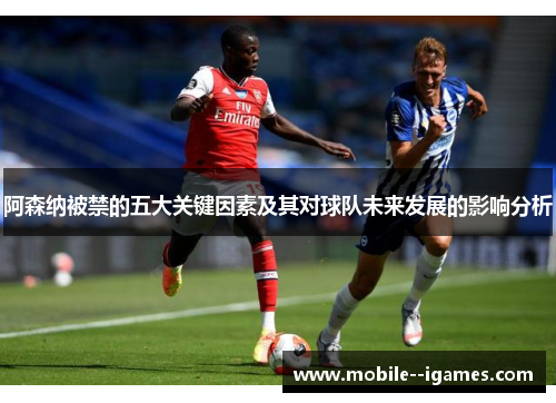 阿森纳被禁的五大关键因素及其对球队未来发展的影响分析 阿森纳被禁的五大关键因素及其对球队未来发展的影响分析