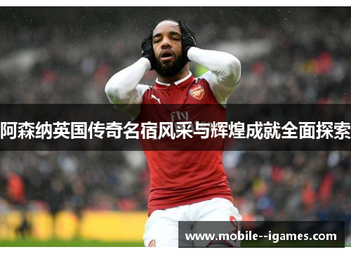 阿森纳英国传奇名宿风采与辉煌成就全面探索