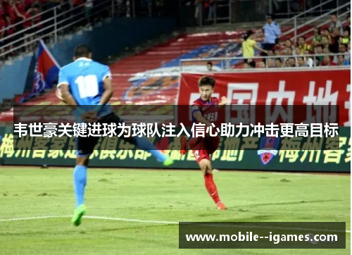 韦世豪关键进球为球队注入信心助力冲击更高目标 韦世豪关键进球为球队注入信心助力冲击更高目标