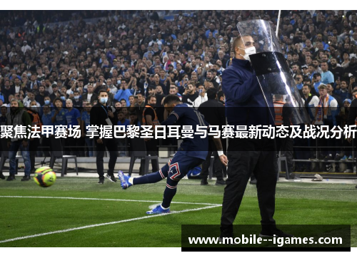 聚焦法甲赛场 掌握巴黎圣日耳曼与马赛最新动态及战况分析
