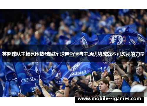 英超球队主场氛围热烈解析 球迷激情与主场优势成就不可忽视的力量 英超球队主场氛围热烈解析 球迷激情与主场优势成就不可忽视的力量