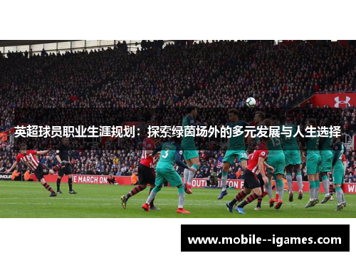 英超球员职业生涯规划:探索绿茵场外的多元发展与人生选择 英超球员职业生涯规划:探索绿茵场外的多元发展与人生选择