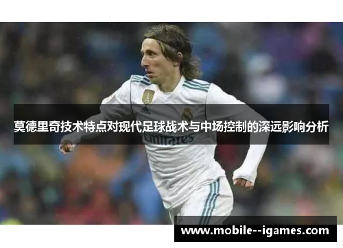 莫德里奇技术特点对现代足球战术与中场控制的深远影响分析 莫德里奇技术特点对现代足球战术与中场控制的深远影响分析