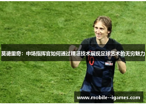 莫德里奇:中场指挥官如何通过精湛技术展现足球艺术的无穷魅力 莫德里奇:中场指挥官如何通过精湛技术展现足球艺术的无穷魅力