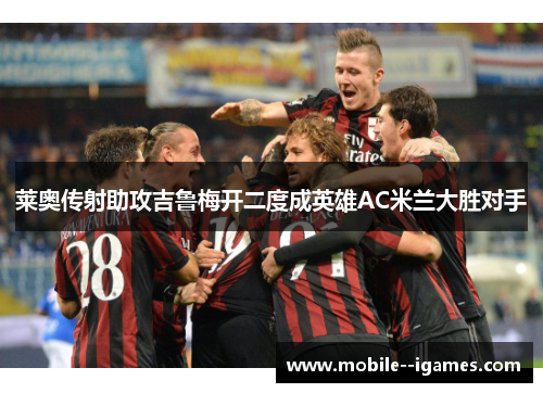 莱奥传射助攻吉鲁梅开二度成英雄AC米兰大胜对手 莱奥传射助攻吉鲁梅开二度成英雄AC米兰大胜对手