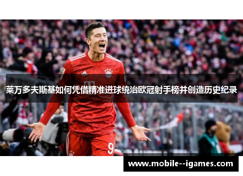 莱万多夫斯基如何凭借精准进球统治欧冠射手榜并创造历史纪录 莱万多夫斯基如何凭借精准进球统治欧冠射手榜并创造历史纪录