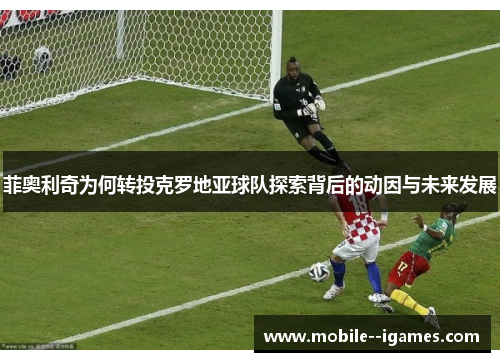 菲奥利奇为何转投克罗地亚球队探索背后的动因与未来发展 菲奥利奇为何转投克罗地亚球队探索背后的动因与未来发展