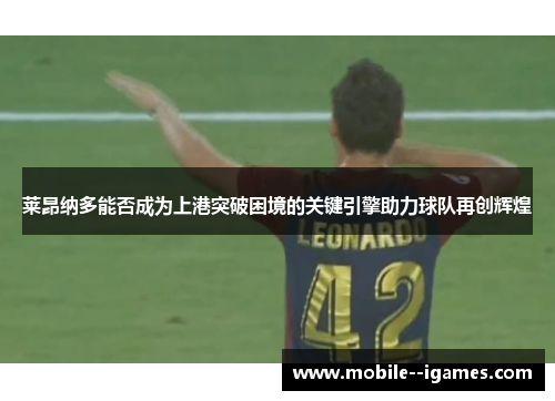 莱昂纳多能否成为上港突破困境的关键引擎助力球队再创辉煌