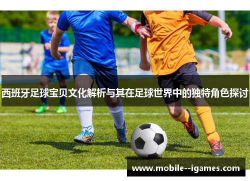 西班牙足球宝贝文化解析与其在足球世界中的独特角色探讨