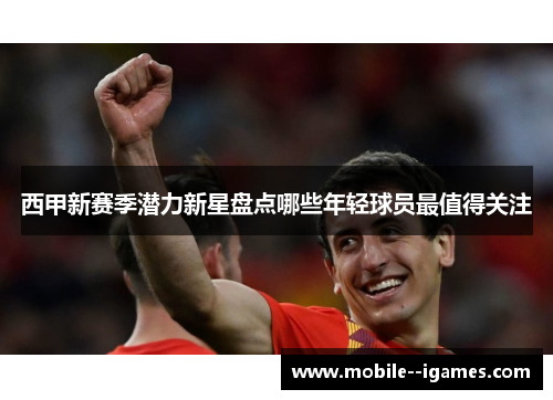 西甲新赛季潜力新星盘点哪些年轻球员最值得关注