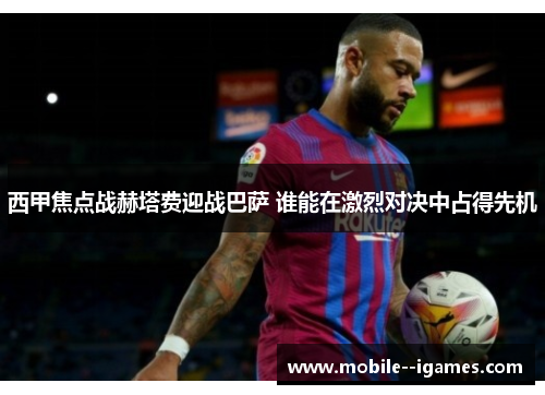 西甲焦点战赫塔费迎战巴萨 谁能在激烈对决中占得先机