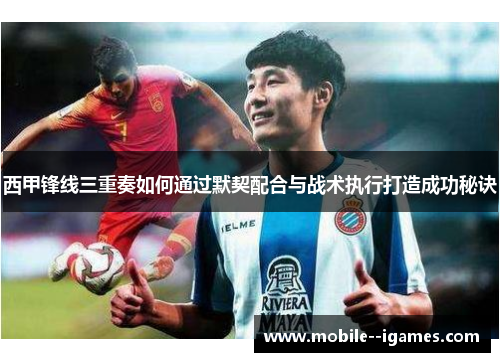 西甲锋线三重奏如何通过默契配合与战术执行打造成功秘诀 西甲锋线三重奏如何通过默契配合与战术执行打造成功秘诀