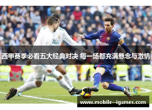 西甲赛季必看五大经典对决 每一场都充满悬念与激情 西甲赛季必看五大经典对决 每一场都充满悬念与激情