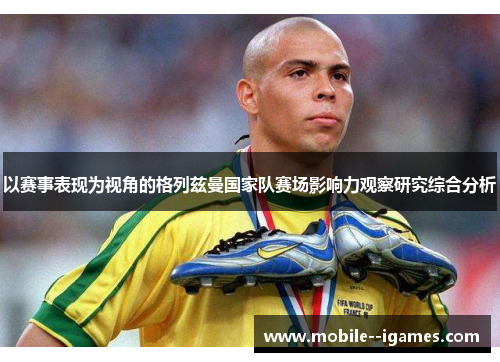 以赛事表现为视角的格列兹曼国家队赛场影响力观察研究综合分析 以赛事表现为视角的格列兹曼国家队赛场影响力观察研究综合分析
