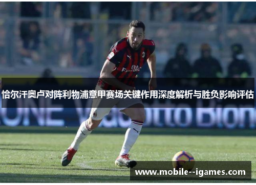 恰尔汗奥卢对阵利物浦意甲赛场关键作用深度解析与胜负影响评估 恰尔汗奥卢对阵利物浦意甲赛场关键作用深度解析与胜负影响评估