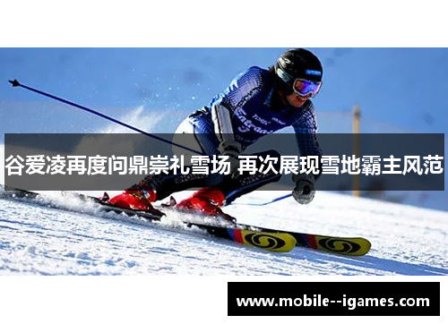 谷爱凌再度问鼎崇礼雪场 再次展现雪地霸主风范 谷爱凌再度问鼎崇礼雪场 再次展现雪地霸主风范