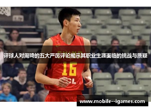 评球人对周琦的五大严厉评论揭示其职业生涯面临的挑战与质疑 评球人对周琦的五大严厉评论揭示其职业生涯面临的挑战与质疑