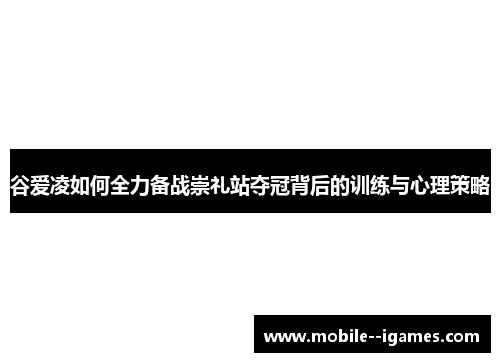 谷爱凌如何全力备战崇礼站夺冠背后的训练与心理策略 谷爱凌如何全力备战崇礼站夺冠背后的训练与心理策略