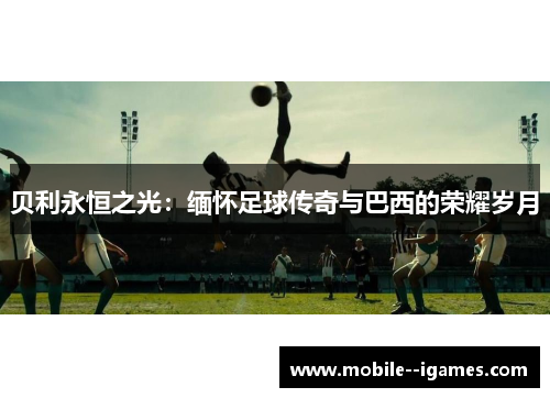 贝利永恒之光:缅怀足球传奇与巴西的荣耀岁月 贝利永恒之光:缅怀足球传奇与巴西的荣耀岁月