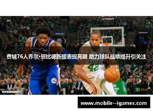 费城76人乔尔·恩比德新援表现亮眼 助力球队战绩提升引关注 费城76人乔尔·恩比德新援表现亮眼 助力球队战绩提升引关注