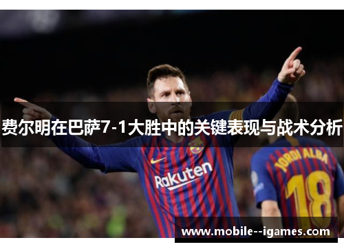 费尔明在巴萨7-1大胜中的关键表现与战术分析 费尔明在巴萨7-1大胜中的关键表现与战术分析