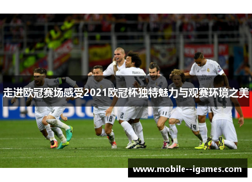 走进欧冠赛场感受2021欧冠杯独特魅力与观赛环境之美 走进欧冠赛场感受2021欧冠杯独特魅力与观赛环境之美
