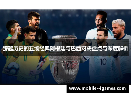 跨越历史的五场经典阿根廷与巴西对决盘点与深度解析