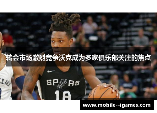 转会市场激烈竞争沃克成为多家俱乐部关注的焦点 转会市场激烈竞争沃克成为多家俱乐部关注的焦点