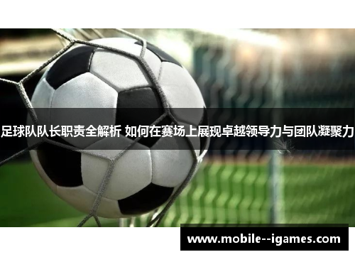 足球队队长职责全解析 如何在赛场上展现卓越领导力与团队凝聚力 足球队队长职责全解析 如何在赛场上展现卓越领导力与团队凝聚力