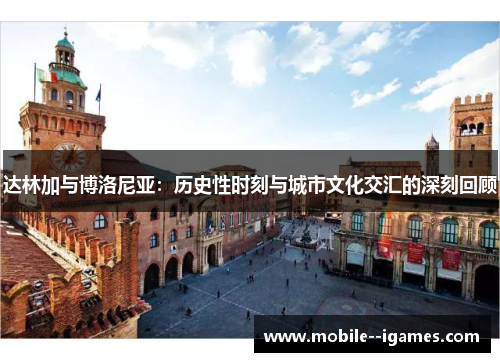 达林加与博洛尼亚:历史性时刻与城市文化交汇的深刻回顾 达林加与博洛尼亚:历史性时刻与城市文化交汇的深刻回顾
