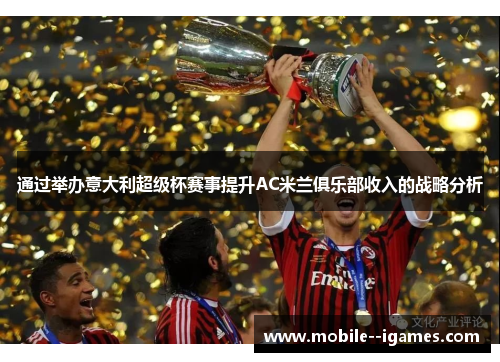 通过举办意大利超级杯赛事提升AC米兰俱乐部收入的战略分析 通过举办意大利超级杯赛事提升AC米兰俱乐部收入的战略分析