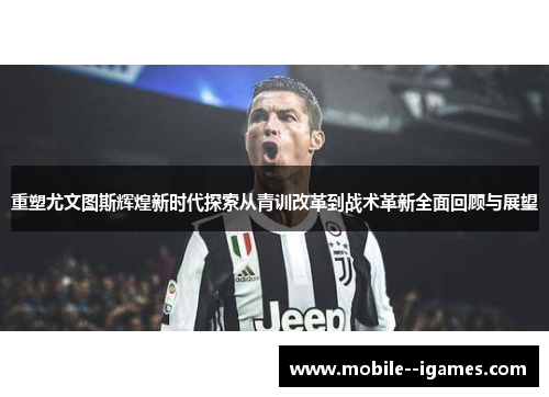 重塑尤文图斯辉煌新时代探索从青训改革到战术革新全面回顾与展望 重塑尤文图斯辉煌新时代探索从青训改革到战术革新全面回顾与展望